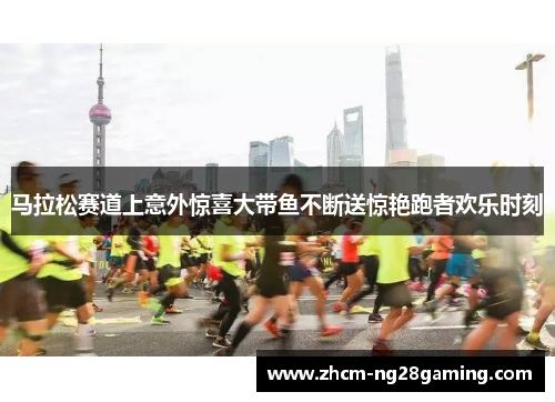 马拉松赛道上意外惊喜大带鱼不断送惊艳跑者欢乐时刻