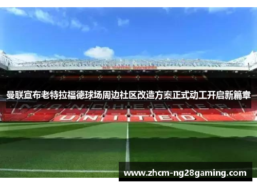 曼联宣布老特拉福德球场周边社区改造方案正式动工开启新篇章 曼联宣布老特拉福德球场周边社区改造方案正式动工开启新篇章