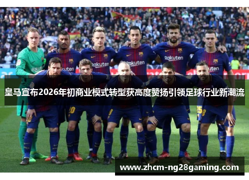 皇马宣布2026年初商业模式转型获高度赞扬引领足球行业新潮流 皇马宣布2026年初商业模式转型获高度赞扬引领足球行业新潮流