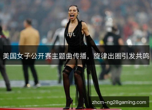 美国女子公开赛主题曲传播,旋律出圈引发共鸣 美国女子公开赛主题曲传播,旋律出圈引发共鸣