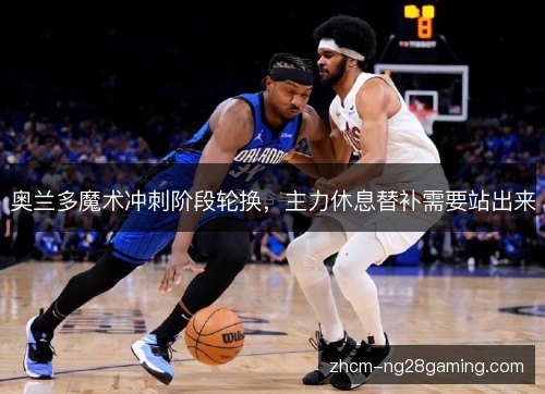 奥兰多魔术冲刺阶段轮换，主力休息替补需要站出来