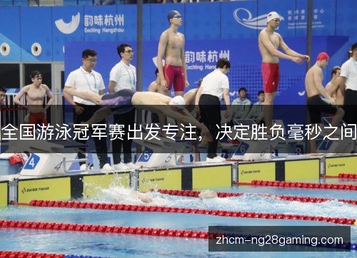 全国游泳冠军赛出发专注，决定胜负毫秒之间
