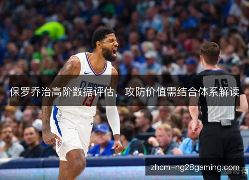 保罗乔治高阶数据评估,攻防价值需结合体系解读 保罗乔治高阶数据评估,攻防价值需结合体系解读